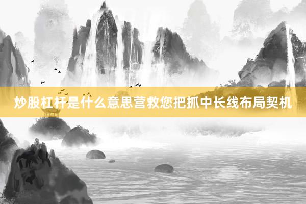 炒股杠杆是什么意思营救您把抓中长线布局契机