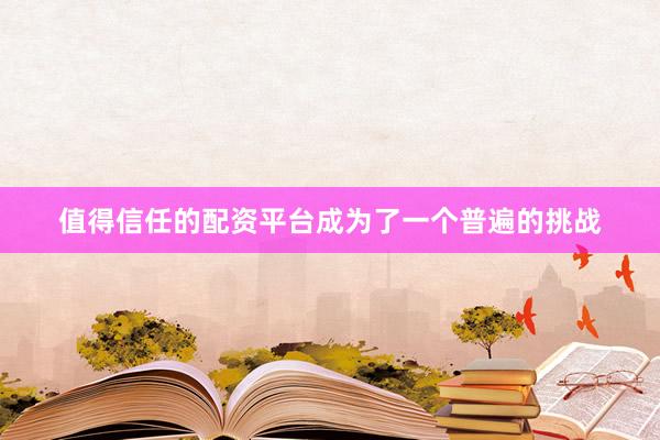 值得信任的配资平台成为了一个普遍的挑战