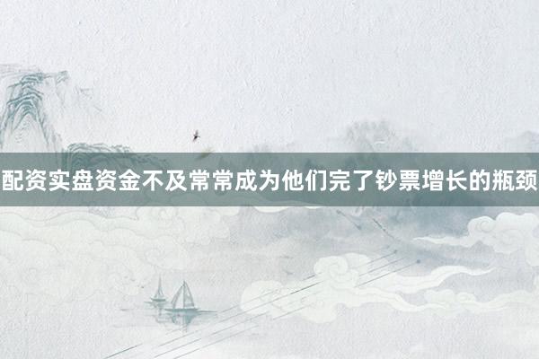 配资实盘资金不及常常成为他们完了钞票增长的瓶颈