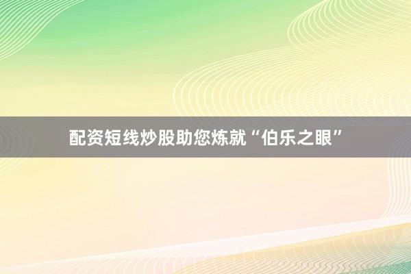 配资短线炒股助您炼就“伯乐之眼”