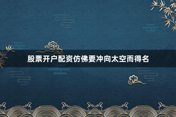 股票开户配资仿佛要冲向太空而得名
