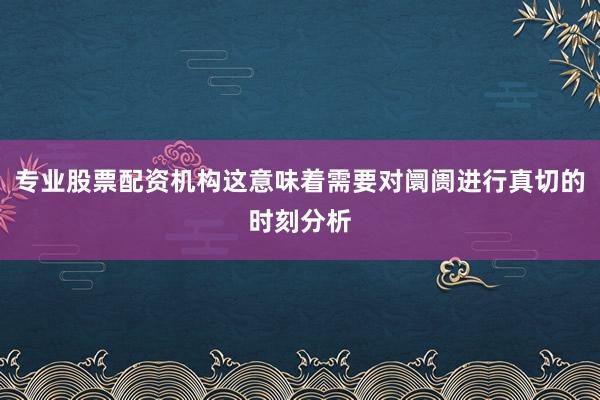 专业股票配资机构这意味着需要对阛阓进行真切的时刻分析