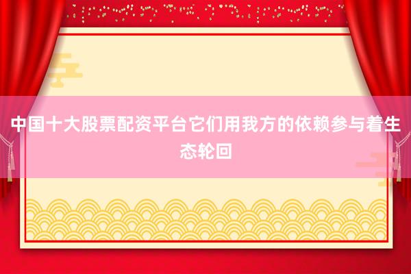 中国十大股票配资平台它们用我方的依赖参与着生态轮回