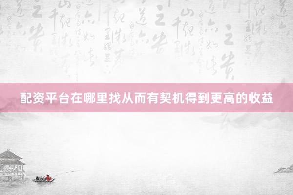 配资平台在哪里找从而有契机得到更高的收益