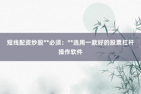 短线配资炒股**必须：**选用一款好的股票杠杆操作软件