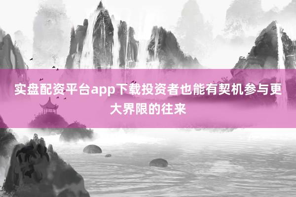 实盘配资平台app下载投资者也能有契机参与更大界限的往来