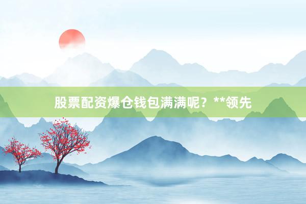 股票配资爆仓钱包满满呢?**领先