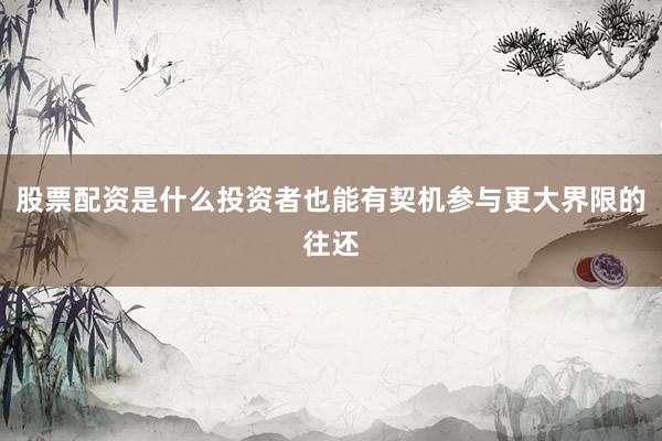 股票配资是什么投资者也能有契机参与更大界限的往还