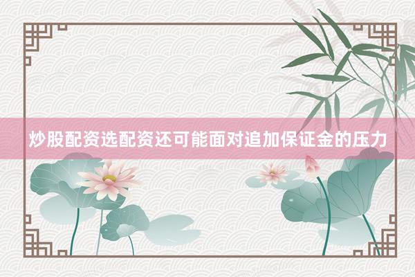 炒股配资选配资还可能面对追加保证金的压力