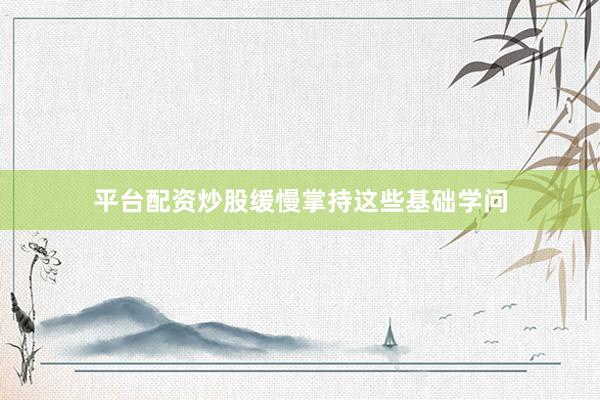 平台配资炒股缓慢掌持这些基础学问
