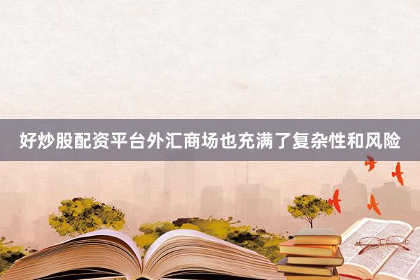好炒股配资平台外汇商场也充满了复杂性和风险
