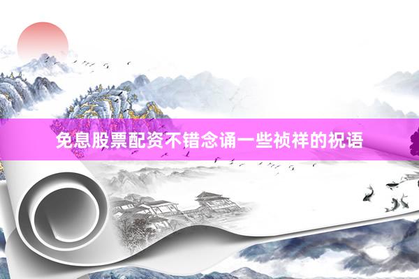 免息股票配资不错念诵一些祯祥的祝语