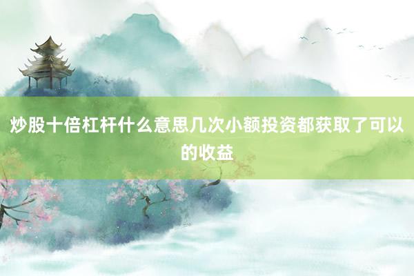 炒股十倍杠杆什么意思几次小额投资都获取了可以的收益