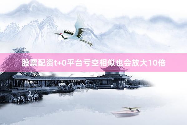 股票配资t+0平台亏空相似也会放大10倍