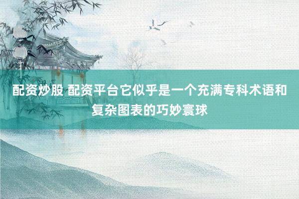 配资炒股 配资平台它似乎是一个充满专科术语和复杂图表的巧妙寰球