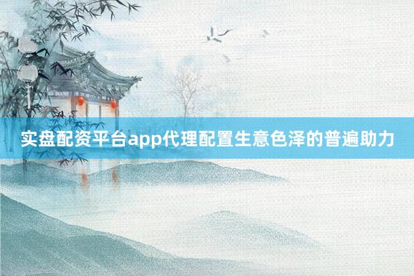 实盘配资平台app代理配置生意色泽的普遍助力