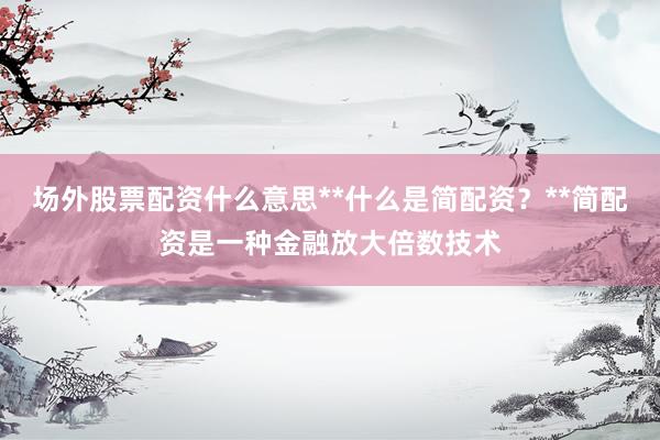 场外股票配资什么意思**什么是简配资？**简配资是一种金融放大倍数技术