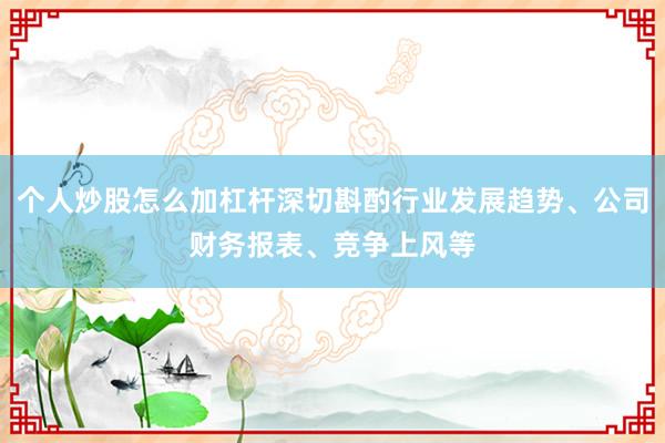 个人炒股怎么加杠杆深切斟酌行业发展趋势、公司财务报表、竞争上风等