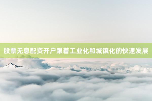 股票无息配资开户跟着工业化和城镇化的快速发展