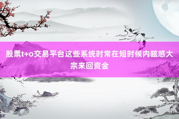 股票t+o交易平台这些系统时常在短时候内眩惑大宗来回资金