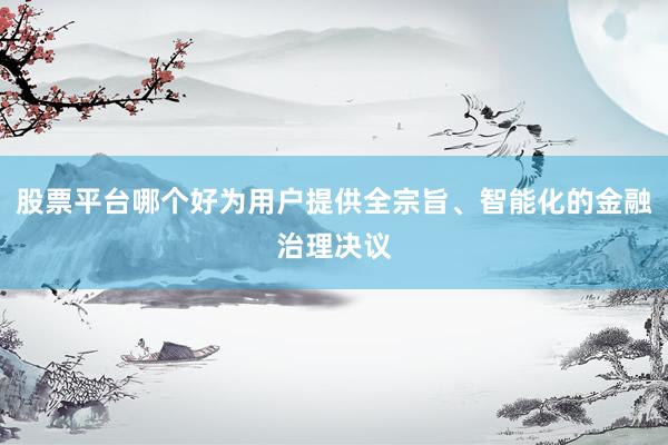 股票平台哪个好为用户提供全宗旨、智能化的金融治理决议