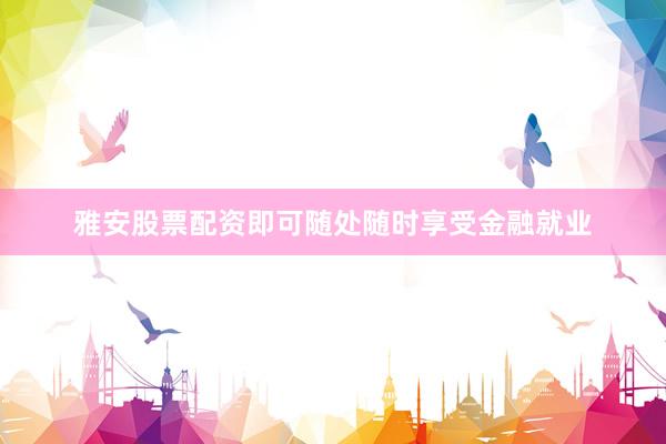 雅安股票配资即可随处随时享受金融就业