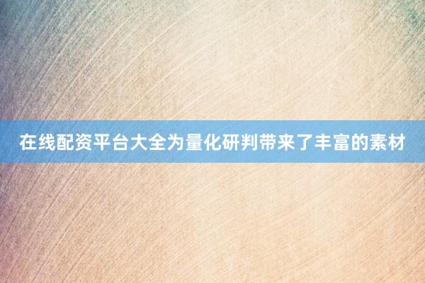 在线配资平台大全为量化研判带来了丰富的素材