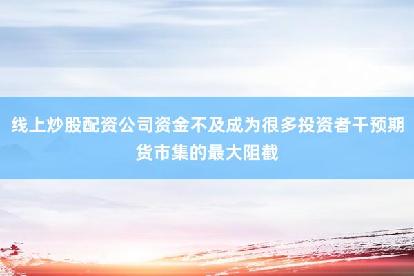 线上炒股配资公司资金不及成为很多投资者干预期货市集的最大阻截