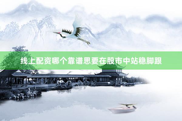 线上配资哪个靠谱思要在股市中站稳脚跟
