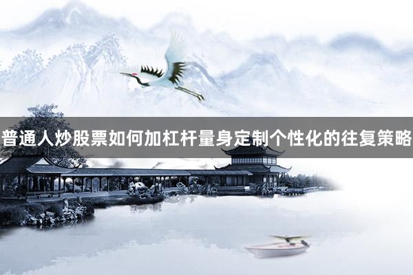 普通人炒股票如何加杠杆量身定制个性化的往复策略