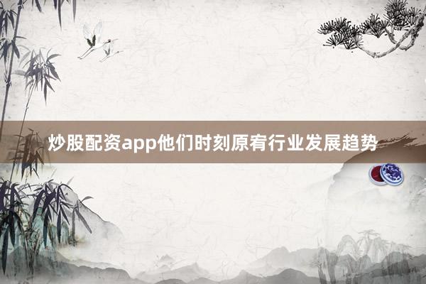 炒股配资app他们时刻原宥行业发展趋势