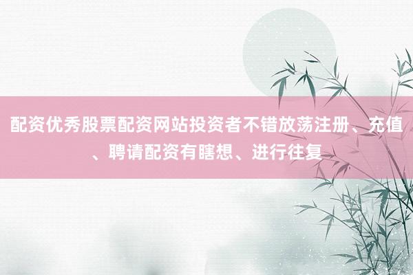 配资优秀股票配资网站投资者不错放荡注册、充值、聘请配资有瞎想、进行往复