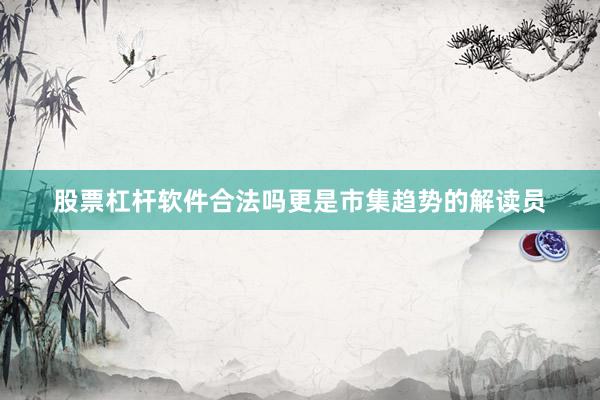 股票杠杆软件合法吗更是市集趋势的解读员