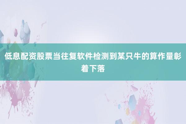 低息配资股票当往复软件检测到某只牛的算作量彰着下落