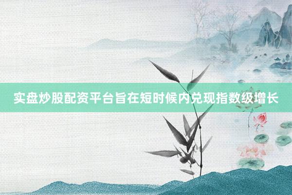 实盘炒股配资平台旨在短时候内兑现指数级增长