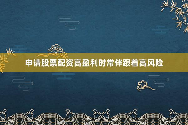 申请股票配资高盈利时常伴跟着高风险