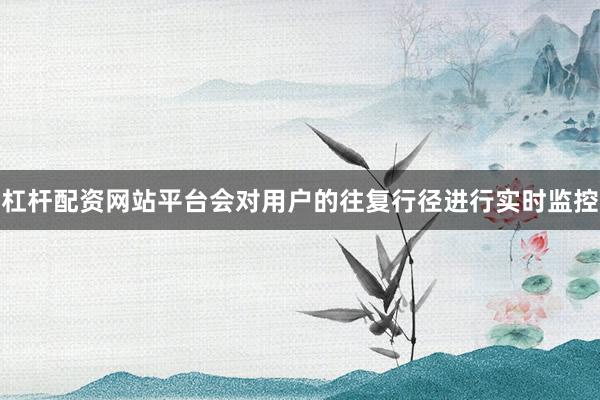 杠杆配资网站平台会对用户的往复行径进行实时监控