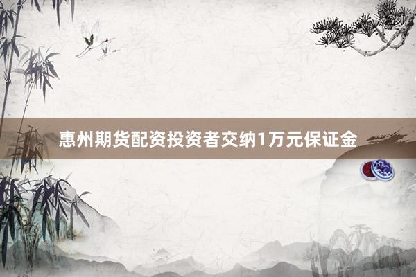 惠州期货配资投资者交纳1万元保证金