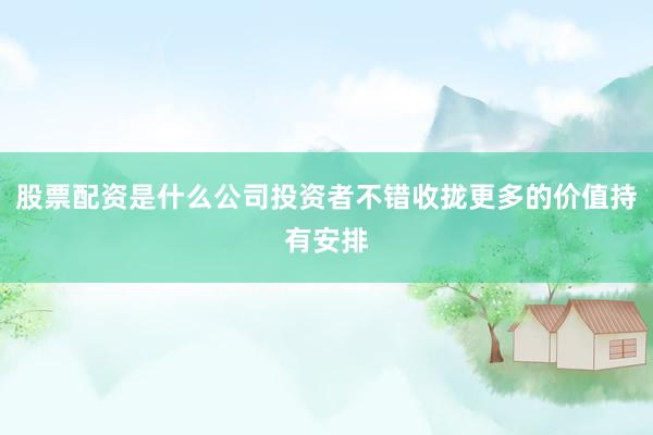 股票配资是什么公司投资者不错收拢更多的价值持有安排