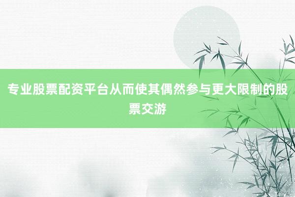 专业股票配资平台从而使其偶然参与更大限制的股票交游