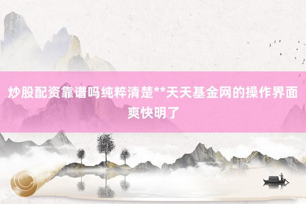 炒股配资靠谱吗纯粹清楚**天天基金网的操作界面爽快明了