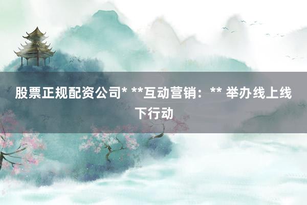 股票正规配资公司* **互动营销:** 举办线上线下行动