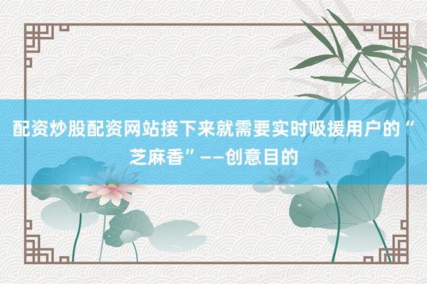 配资炒股配资网站接下来就需要实时吸援用户的“芝麻香”——创意目的