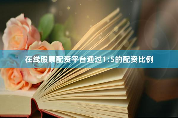 在线股票配资平台通过1:5的配资比例