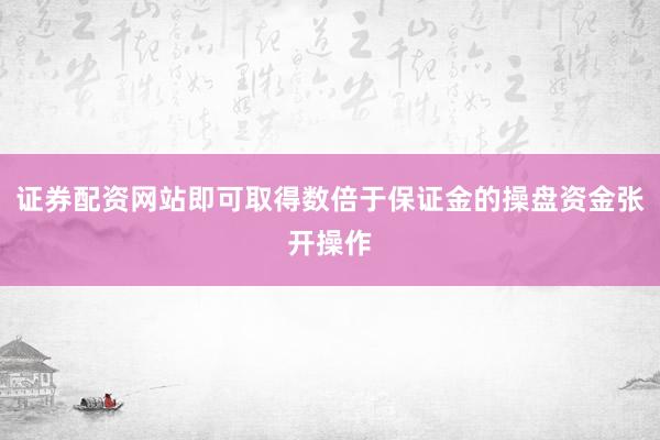 证券配资网站即可取得数倍于保证金的操盘资金张开操作