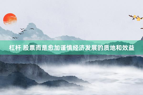 杠杆 股票而是愈加谨慎经济发展的质地和效益