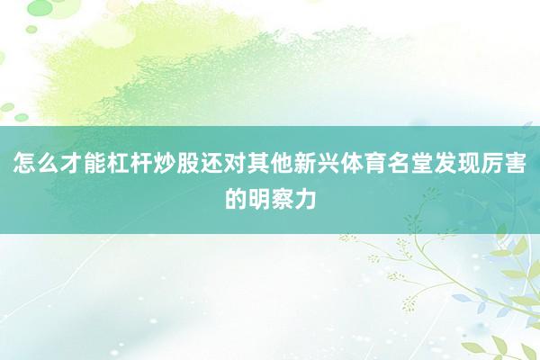 怎么才能杠杆炒股还对其他新兴体育名堂发现厉害的明察力