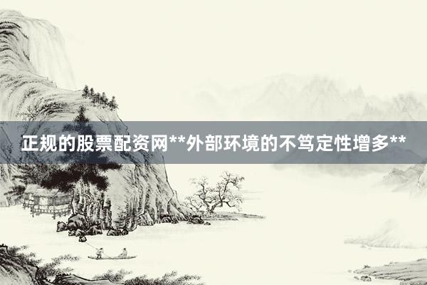 正规的股票配资网**外部环境的不笃定性增多**
