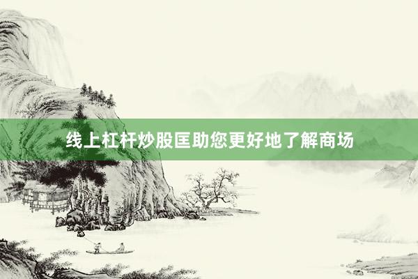 线上杠杆炒股匡助您更好地了解商场