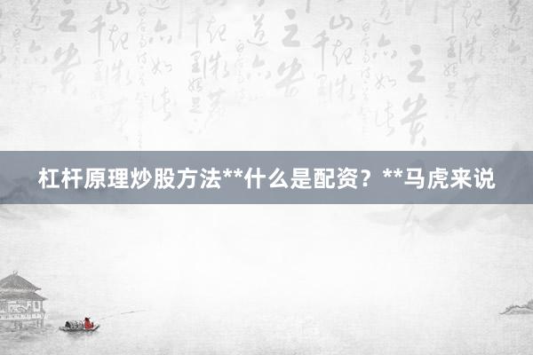 杠杆原理炒股方法**什么是配资?**马虎来说